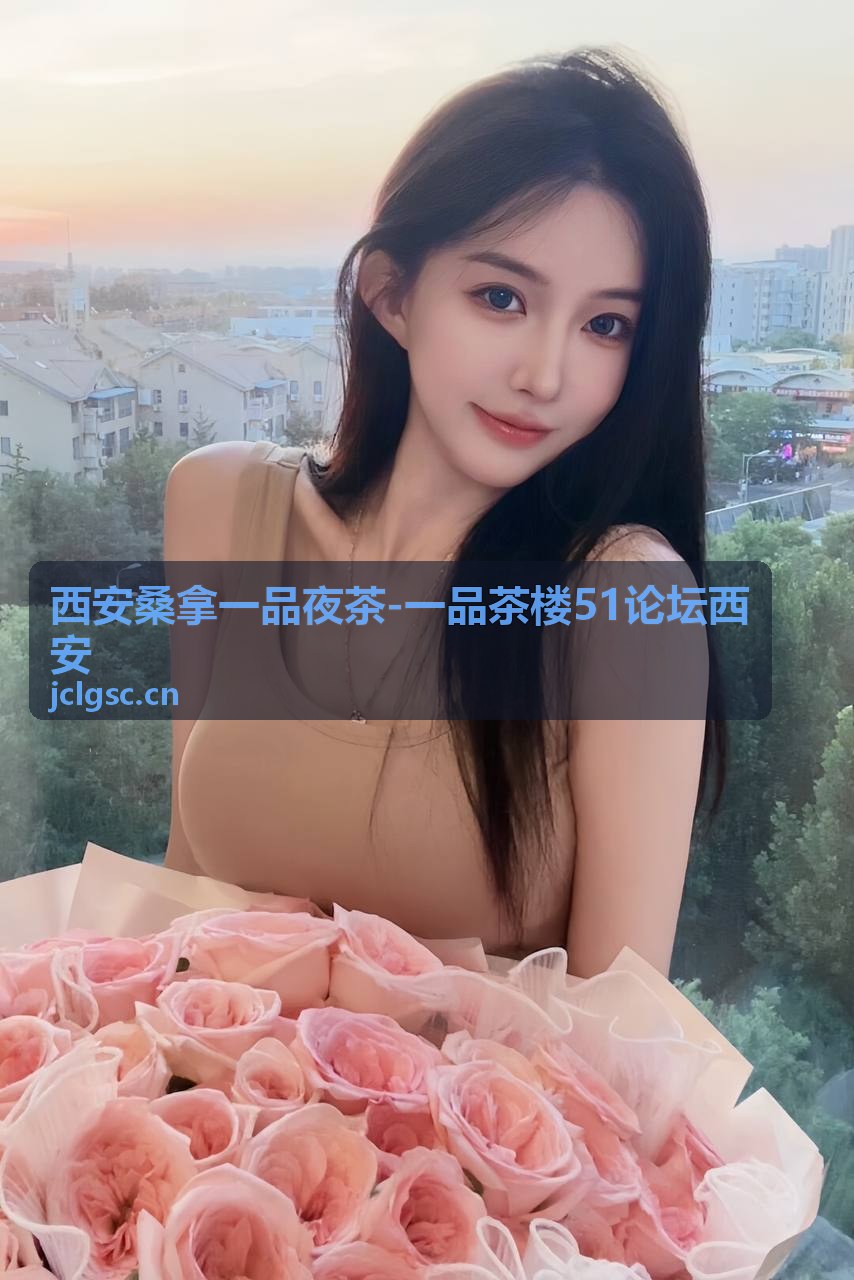 西安桑拿一品夜茶-一品茶楼51论坛西安 论坛交流专区